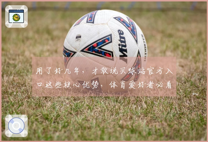用了好几年，才敢说买球站官方入口这些核心优势，体育爱好者必看