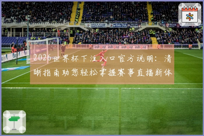 2026世界杯下注入口官方说明：清晰指南助您轻松掌握赛事直播新体验