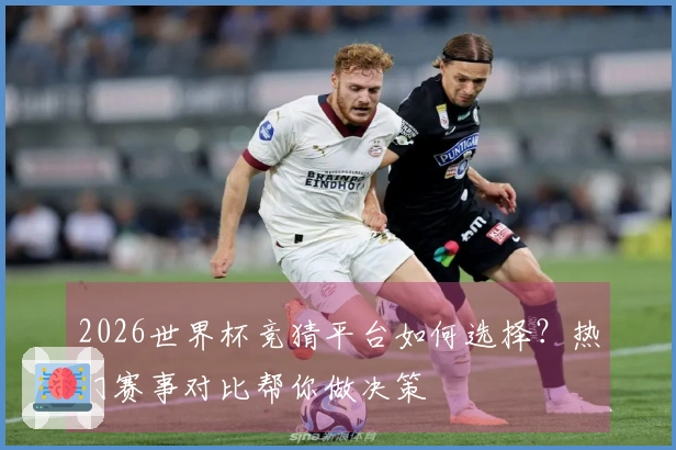 2026世界杯竞猜平台如何选择？热门赛事对比帮你做决策
