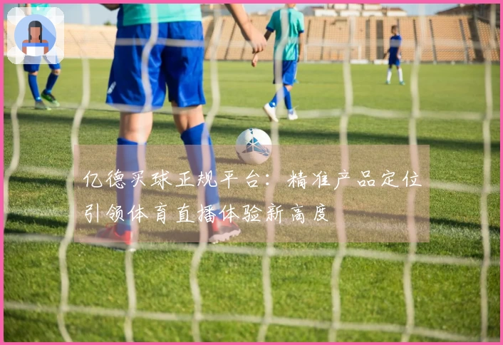 亿德买球正规平台：精准产品定位引领体育直播体验新高度