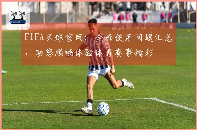 FIFA买球官网：全面使用问题汇总，助您顺畅体验体育赛事精彩