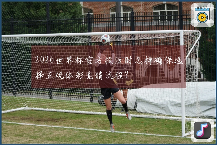 2026世界杯官方投注时怎样确保选择正规体彩竞猜流程?
