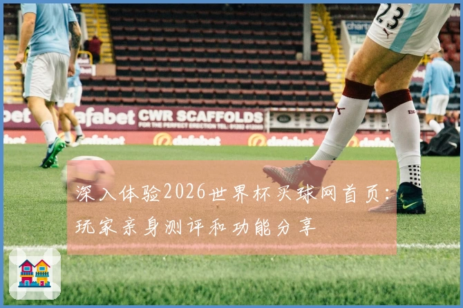 深入体验2026世界杯买球网首页：玩家亲身测评和功能分享