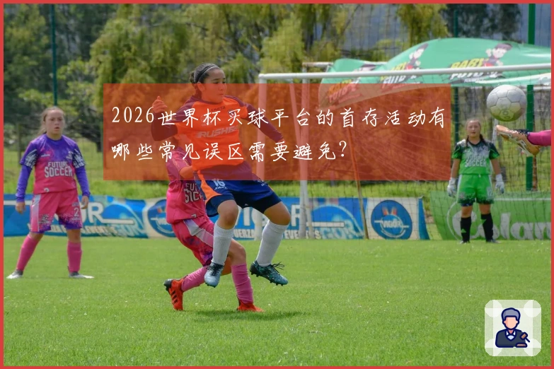 2026世界杯买球平台的首存活动有哪些常见误区需要避免？