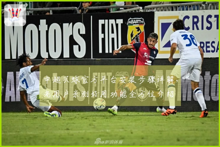 中超买球官方平台安装步骤详解，老用户亲测好用功能全方位介绍
