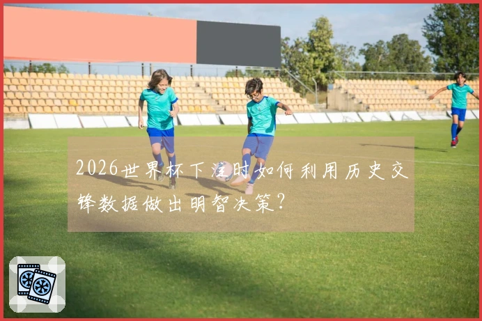 2026世界杯下注时如何利用历史交锋数据做出明智决策？