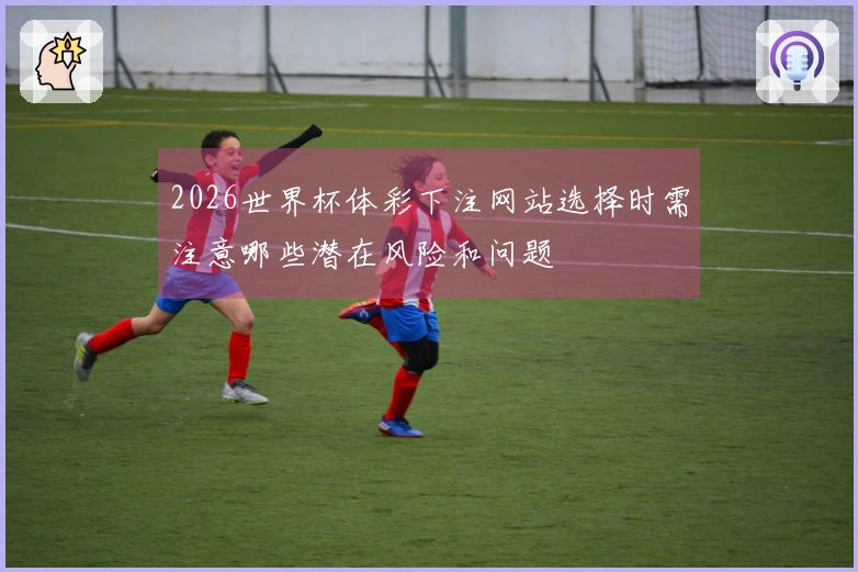 2026世界杯体彩下注网站选择时需注意哪些潜在风险和问题