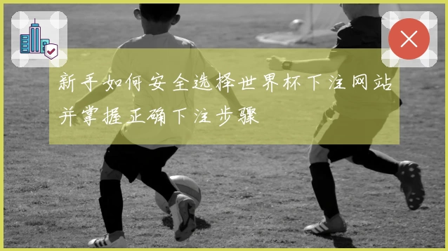 新手如何安全选择世界杯下注网站并掌握正确下注步骤