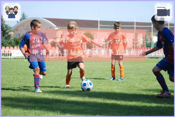 2026世界杯下注入口官方说明：清晰指南助您轻松掌握赛事直播新体验