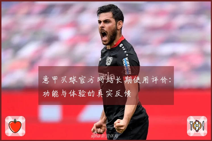 意甲买球官方网站长期使用评价：功能与体验的真实反馈