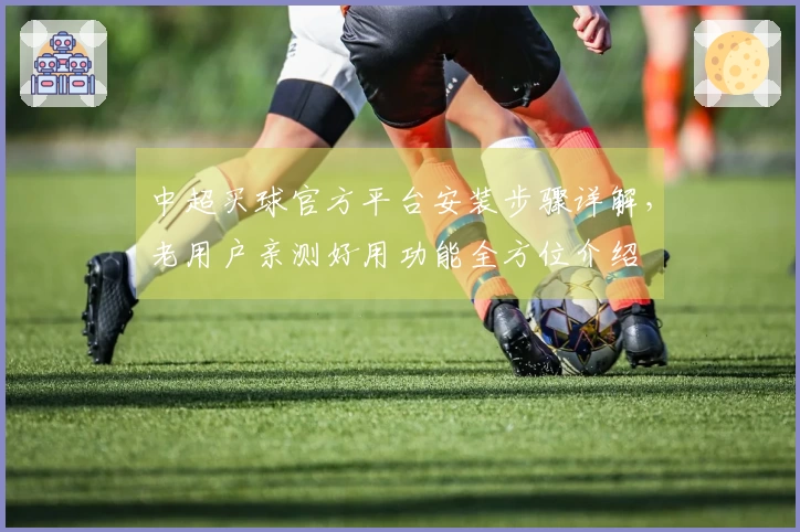 中超买球官方平台安装步骤详解，老用户亲测好用功能全方位介绍