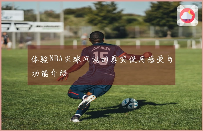 体验NBA买球网站的真实使用感受与功能介绍