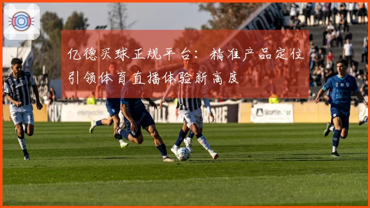 亿德买球正规平台：精准产品定位引领体育直播体验新高度