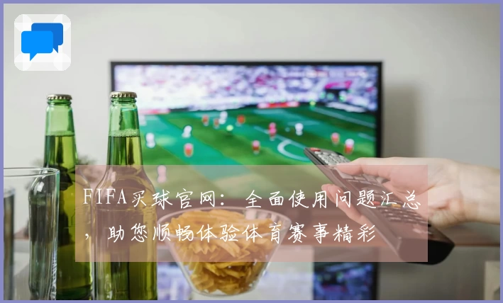 FIFA买球官网：全面使用问题汇总，助您顺畅体验体育赛事精彩