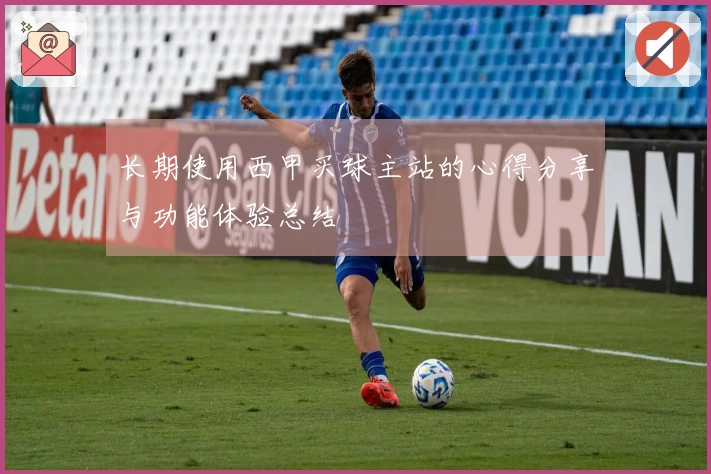 长期使用西甲买球主站的心得分享与功能体验总结