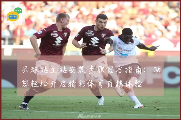 买球站主站安装步骤官方指南：助您轻松开启精彩体育直播体验