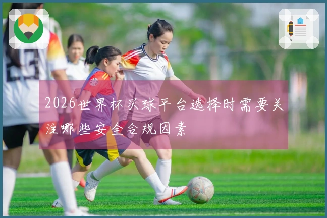 2026世界杯买球平台选择时需要关注哪些安全合规因素
