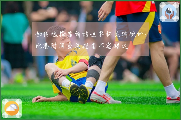 如何选择靠谱的世界杯竞猜软件，比赛时间查询指南不容错过