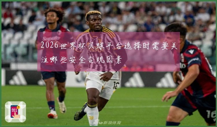2026世界杯买球平台选择时需要关注哪些安全合规因素