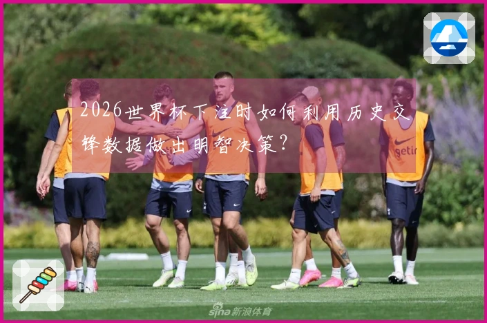 2026世界杯下注时如何利用历史交锋数据做出明智决策？