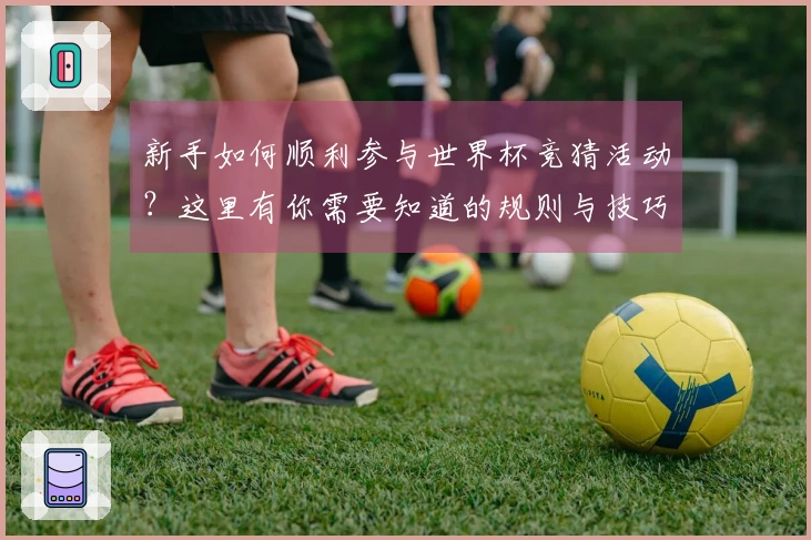 新手如何顺利参与世界杯竞猜活动？这里有你需要知道的规则与技巧