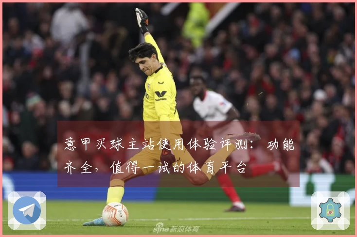 意甲买球主站使用体验评测：功能齐全，值得一试的体育平台