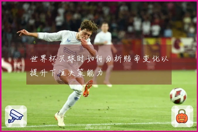 世界杯买球时如何分析赔率变化以提升下注决策能力
