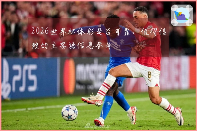 2026世界杯体彩是否可靠、值得信赖的主客场信息参考