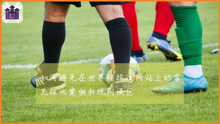 如何避免在世界杯投注网站上的常见踩坑案例和规则误区