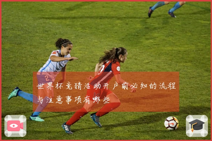 世界杯竞猜活动开户前必知的流程与注意事项有哪些