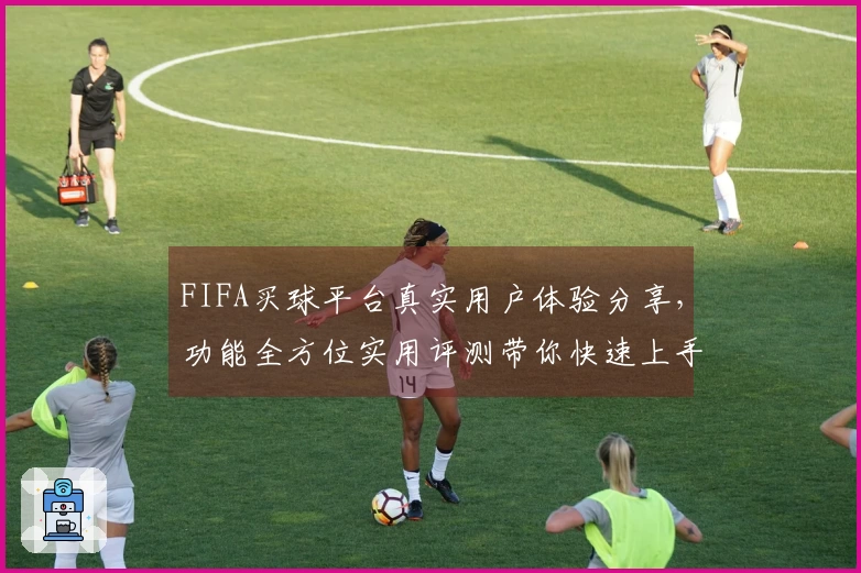 FIFA买球平台真实用户体验分享，功能全方位实用评测带你快速上手