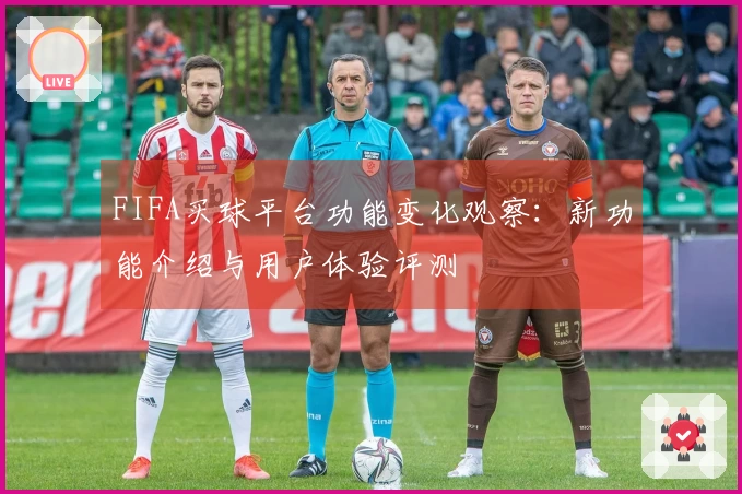 FIFA买球平台功能变化观察：新功能介绍与用户体验评测