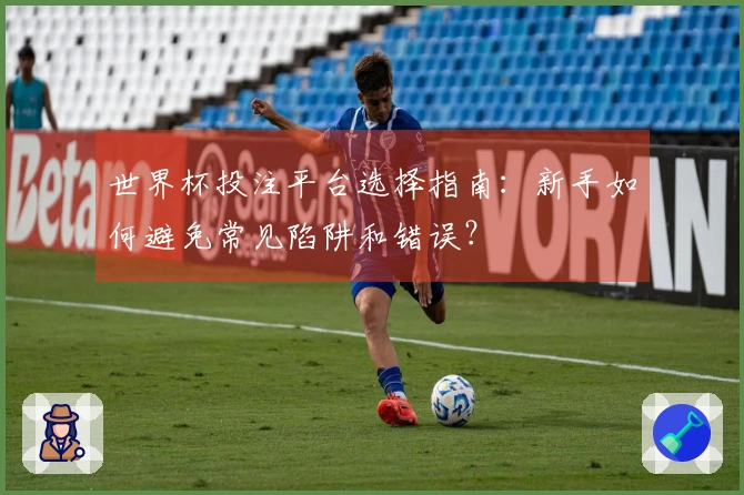 世界杯投注平台选择指南：新手如何避免常见陷阱和错误？