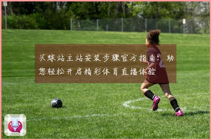 买球站主站安装步骤官方指南：助您轻松开启精彩体育直播体验