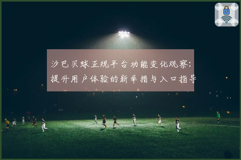 沙巴买球正规平台功能变化观察：提升用户体验的新举措与入口指导