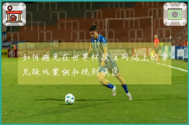 如何避免在世界杯投注网站上的常见踩坑案例和规则误区