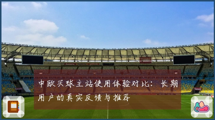 中欧买球主站使用体验对比：长期用户的真实反馈与推荐